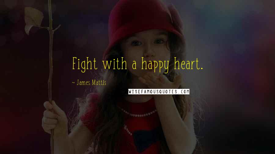 James Mattis Quotes: Fight with a happy heart.