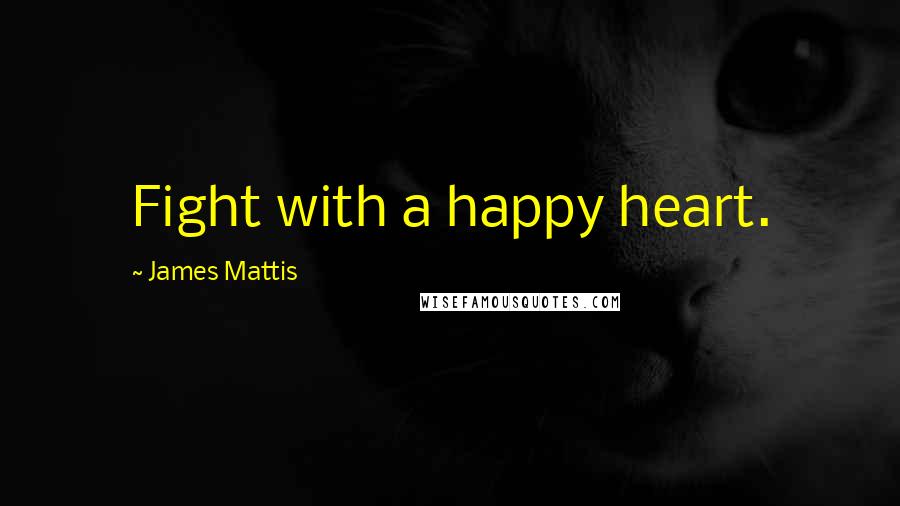 James Mattis Quotes: Fight with a happy heart.