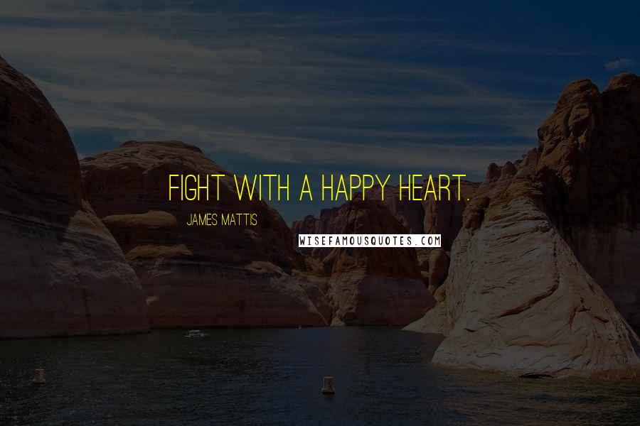 James Mattis Quotes: Fight with a happy heart.