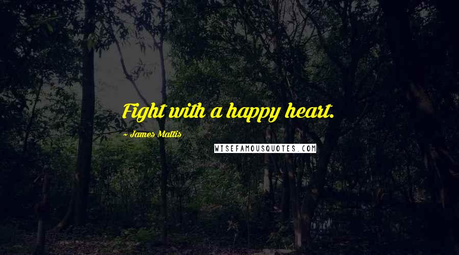 James Mattis Quotes: Fight with a happy heart.