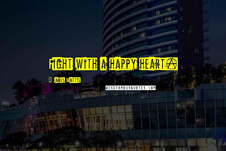 James Mattis Quotes: Fight with a happy heart.