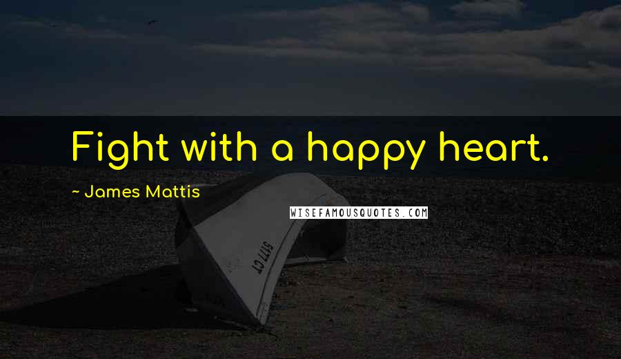 James Mattis Quotes: Fight with a happy heart.