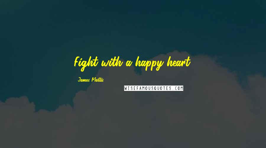 James Mattis Quotes: Fight with a happy heart.