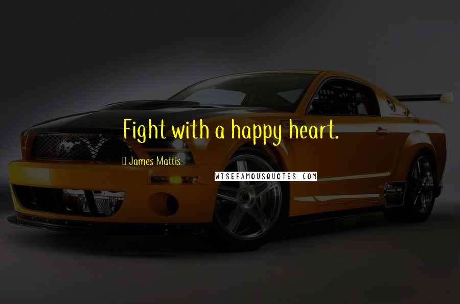 James Mattis Quotes: Fight with a happy heart.