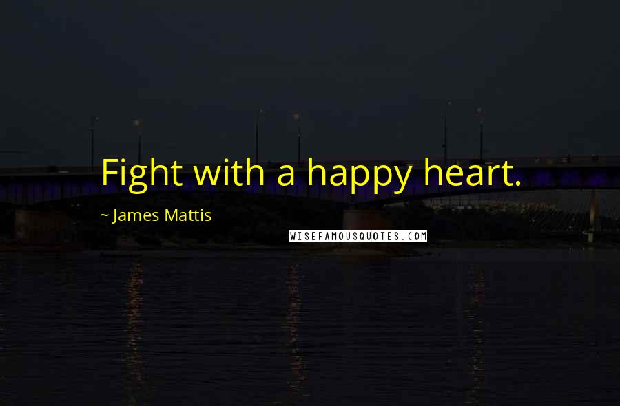 James Mattis Quotes: Fight with a happy heart.