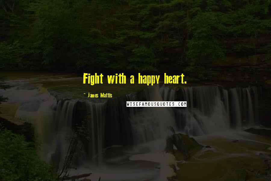 James Mattis Quotes: Fight with a happy heart.