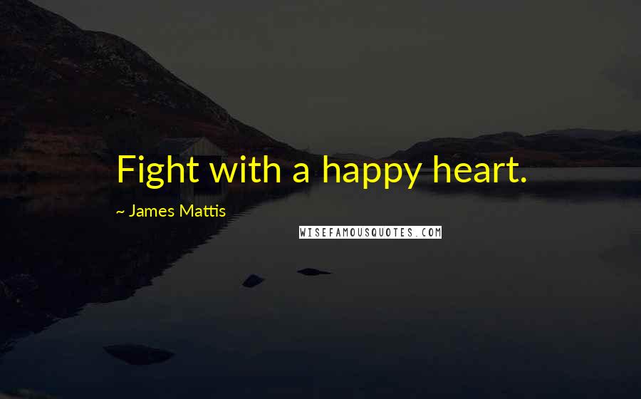 James Mattis Quotes: Fight with a happy heart.