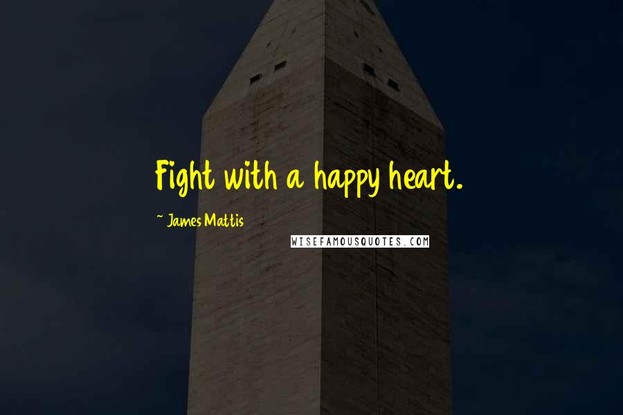 James Mattis Quotes: Fight with a happy heart.