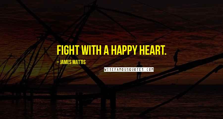 James Mattis Quotes: Fight with a happy heart.