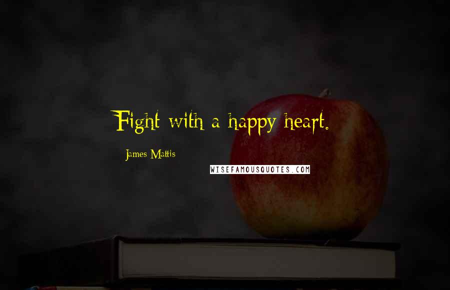 James Mattis Quotes: Fight with a happy heart.