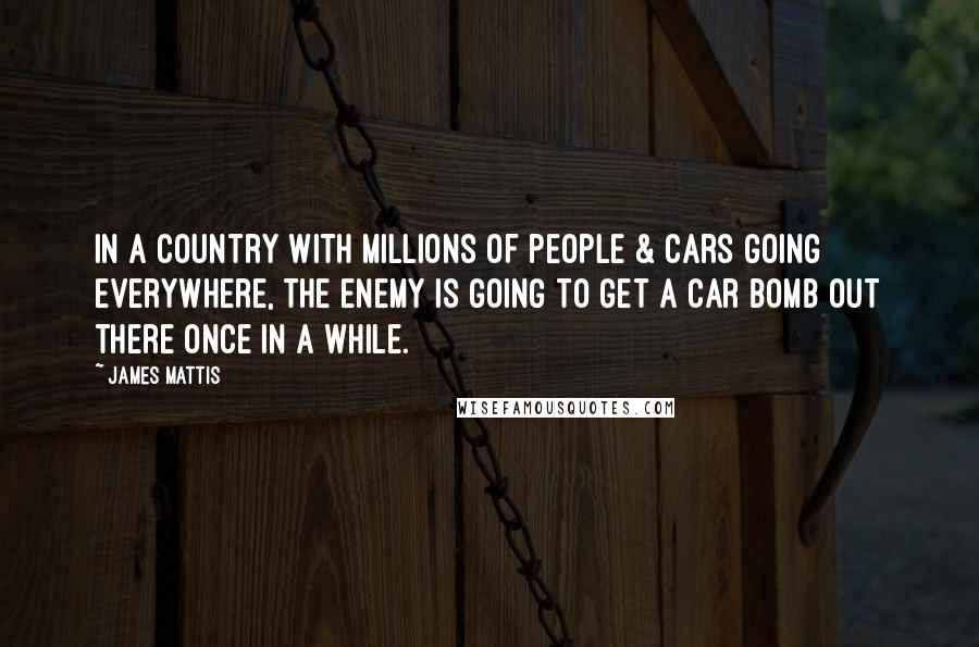 James Mattis Quotes: In a country with millions of people & cars going everywhere, the enemy is going to get a car bomb out there once in a while.
