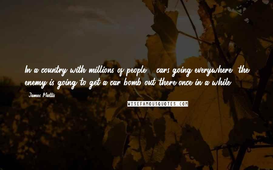 James Mattis Quotes: In a country with millions of people & cars going everywhere, the enemy is going to get a car bomb out there once in a while.