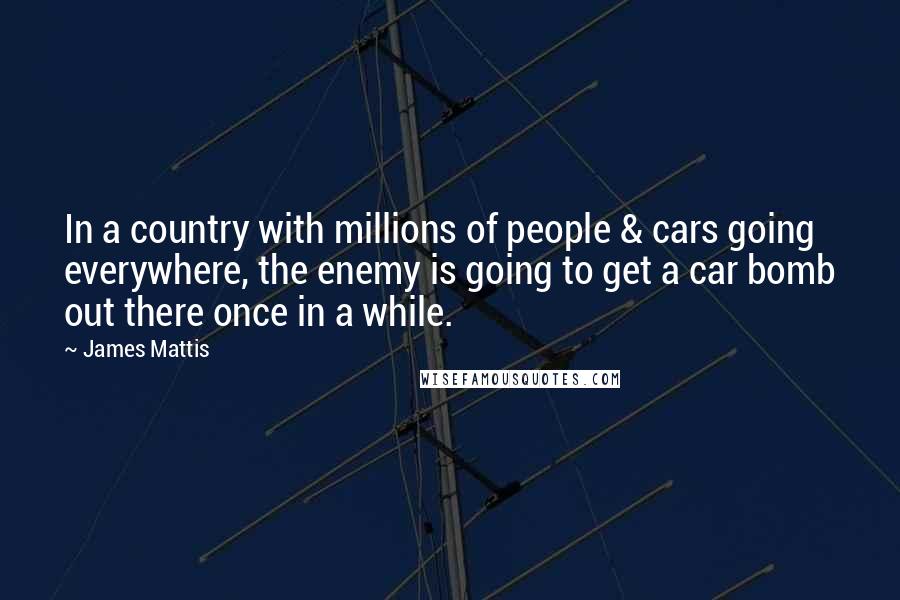 James Mattis Quotes: In a country with millions of people & cars going everywhere, the enemy is going to get a car bomb out there once in a while.