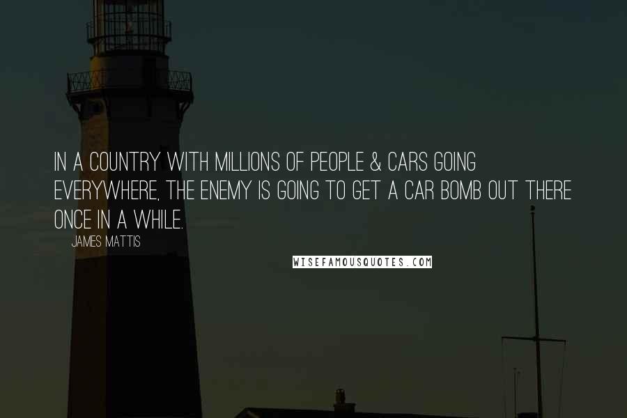 James Mattis Quotes: In a country with millions of people & cars going everywhere, the enemy is going to get a car bomb out there once in a while.