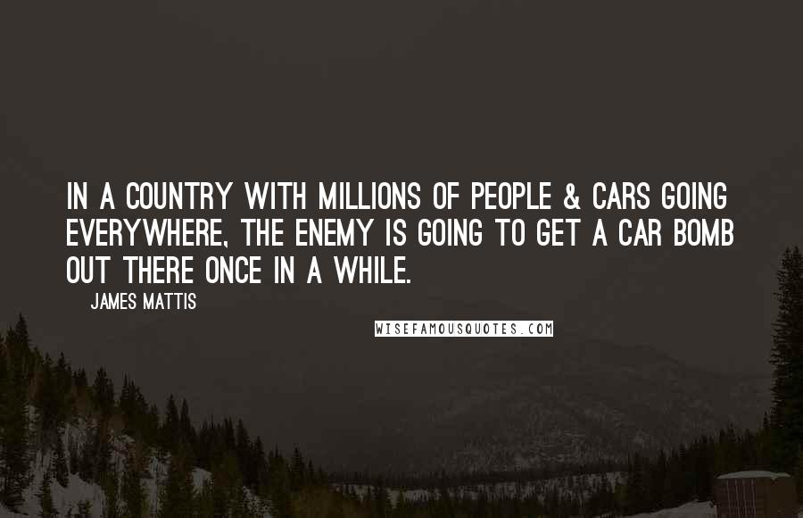 James Mattis Quotes: In a country with millions of people & cars going everywhere, the enemy is going to get a car bomb out there once in a while.