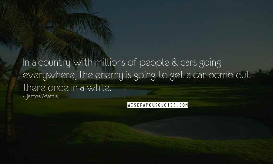 James Mattis Quotes: In a country with millions of people & cars going everywhere, the enemy is going to get a car bomb out there once in a while.