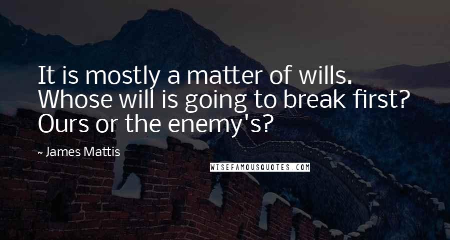 James Mattis Quotes: It is mostly a matter of wills. Whose will is going to break first? Ours or the enemy's?