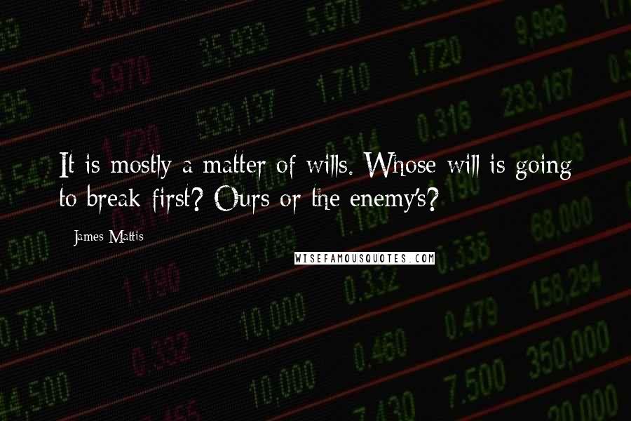 James Mattis Quotes: It is mostly a matter of wills. Whose will is going to break first? Ours or the enemy's?