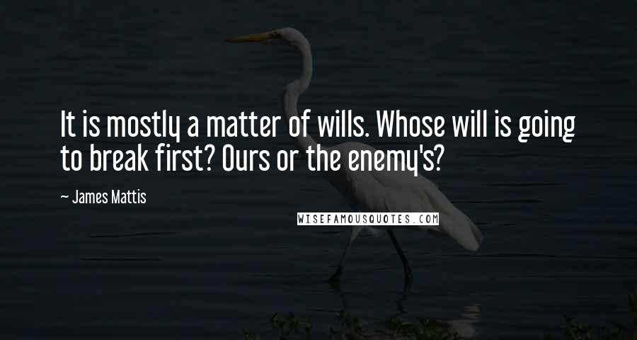 James Mattis Quotes: It is mostly a matter of wills. Whose will is going to break first? Ours or the enemy's?