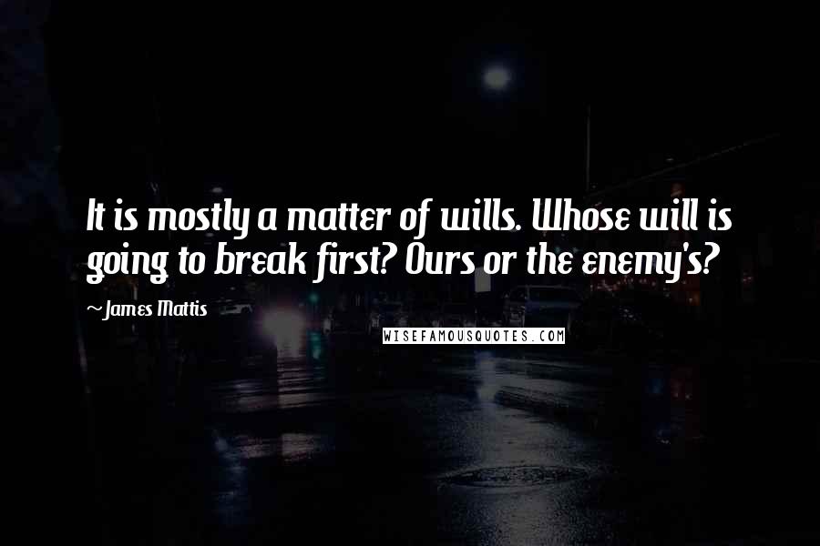 James Mattis Quotes: It is mostly a matter of wills. Whose will is going to break first? Ours or the enemy's?