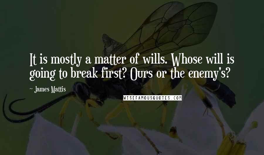 James Mattis Quotes: It is mostly a matter of wills. Whose will is going to break first? Ours or the enemy's?