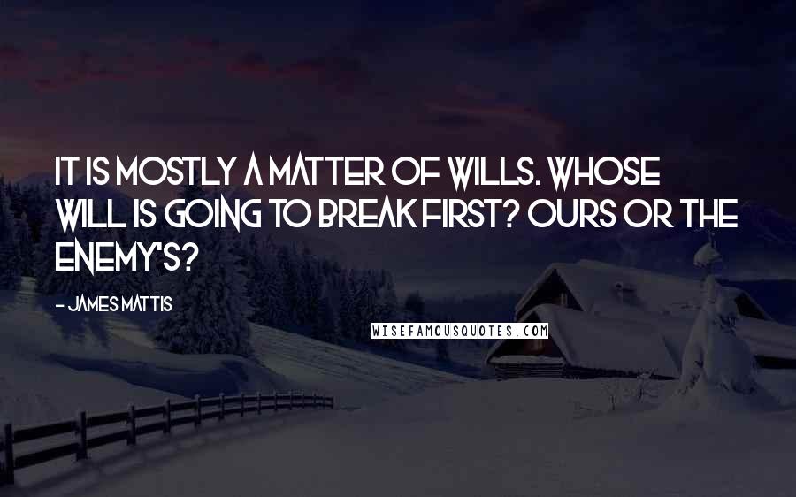 James Mattis Quotes: It is mostly a matter of wills. Whose will is going to break first? Ours or the enemy's?