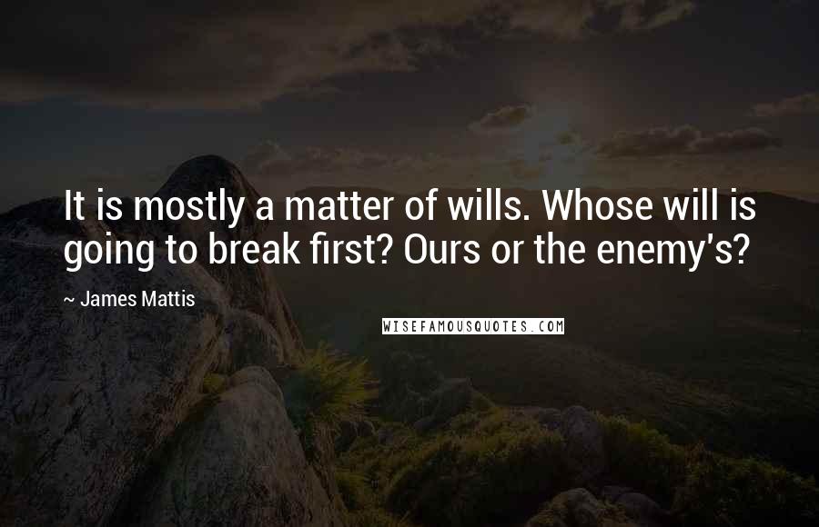 James Mattis Quotes: It is mostly a matter of wills. Whose will is going to break first? Ours or the enemy's?