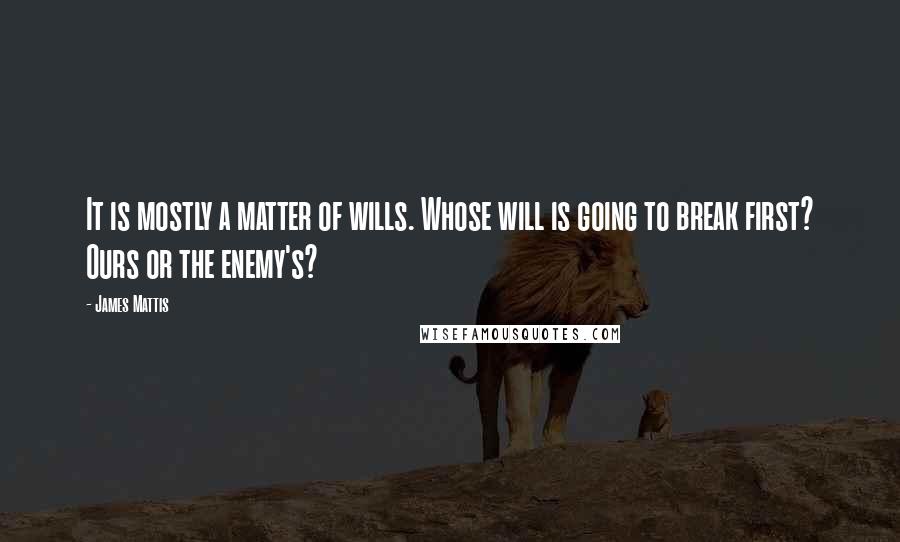 James Mattis Quotes: It is mostly a matter of wills. Whose will is going to break first? Ours or the enemy's?