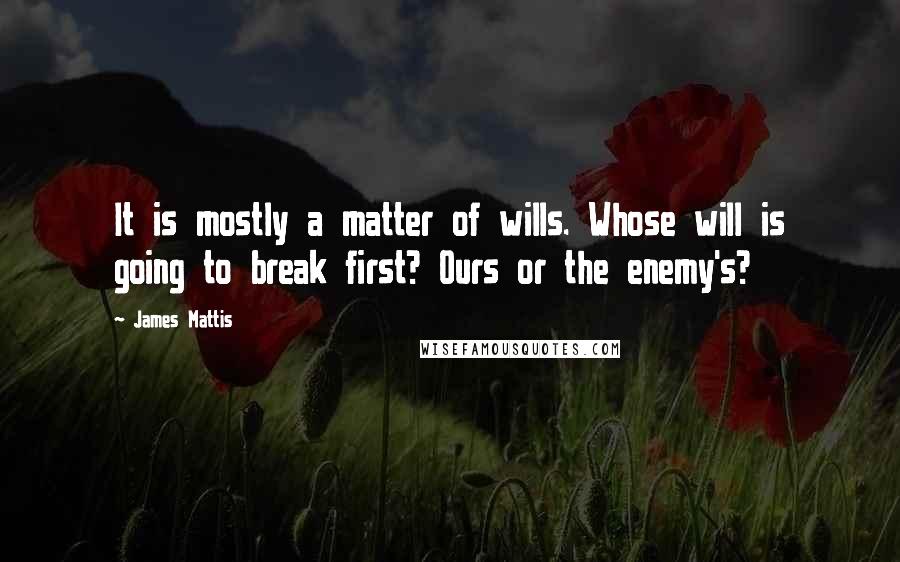 James Mattis Quotes: It is mostly a matter of wills. Whose will is going to break first? Ours or the enemy's?