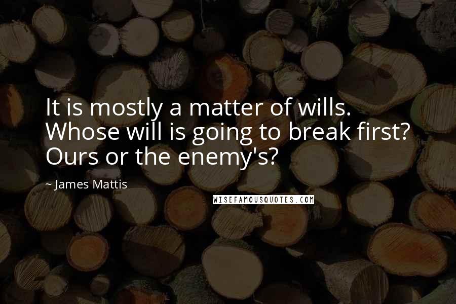 James Mattis Quotes: It is mostly a matter of wills. Whose will is going to break first? Ours or the enemy's?