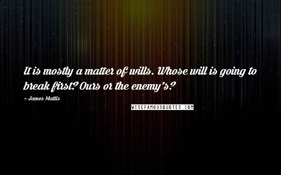 James Mattis Quotes: It is mostly a matter of wills. Whose will is going to break first? Ours or the enemy's?