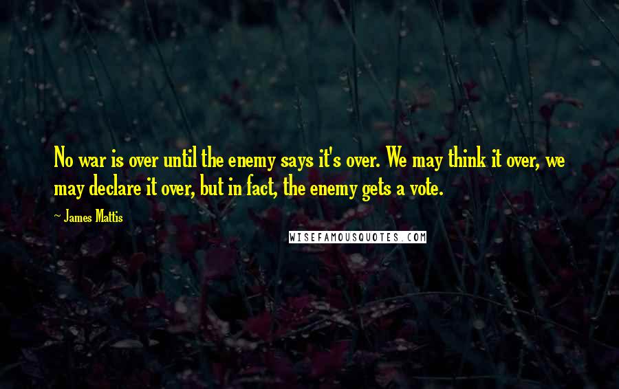 James Mattis Quotes: No war is over until the enemy says it's over. We may think it over, we may declare it over, but in fact, the enemy gets a vote.