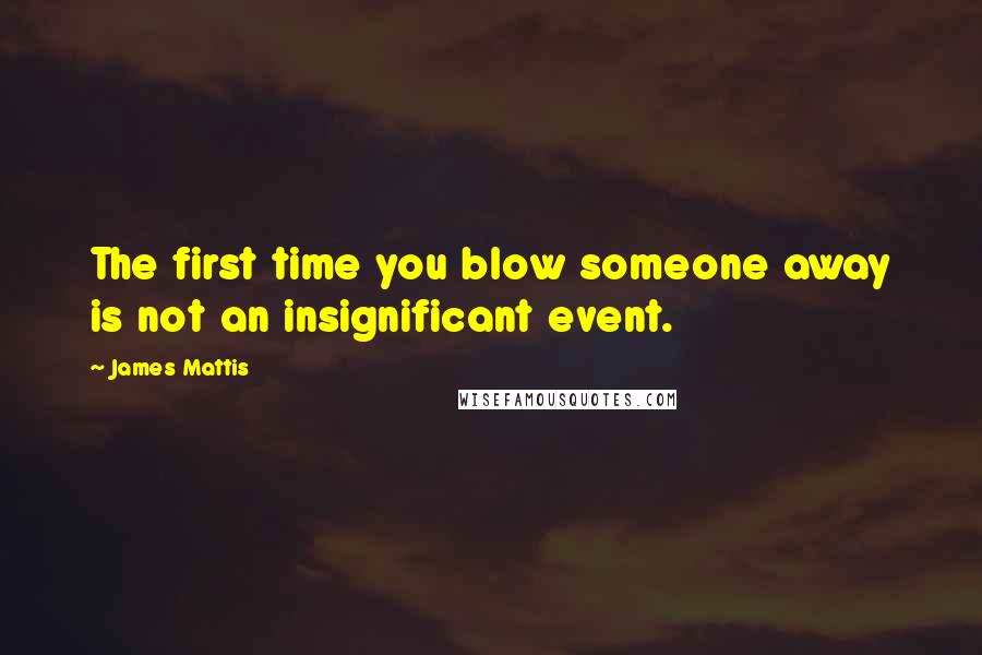 James Mattis Quotes: The first time you blow someone away is not an insignificant event.