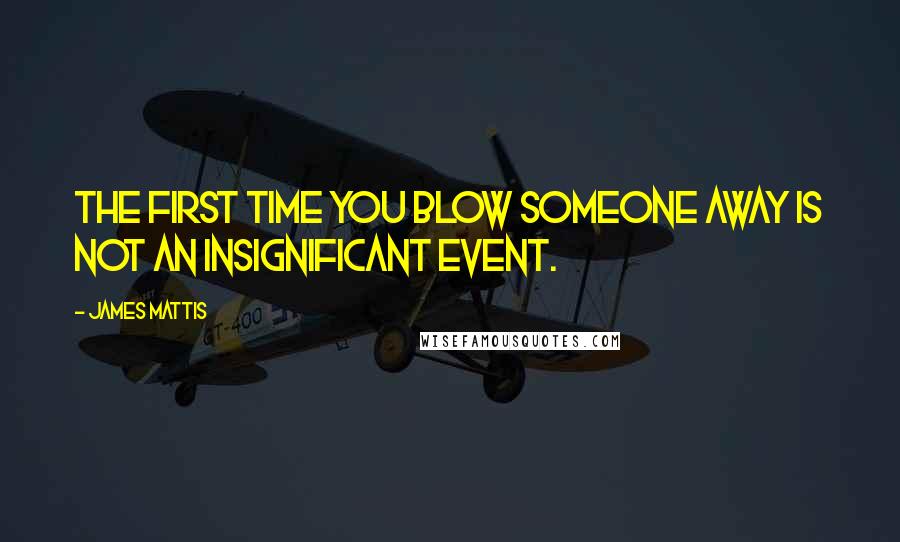 James Mattis Quotes: The first time you blow someone away is not an insignificant event.