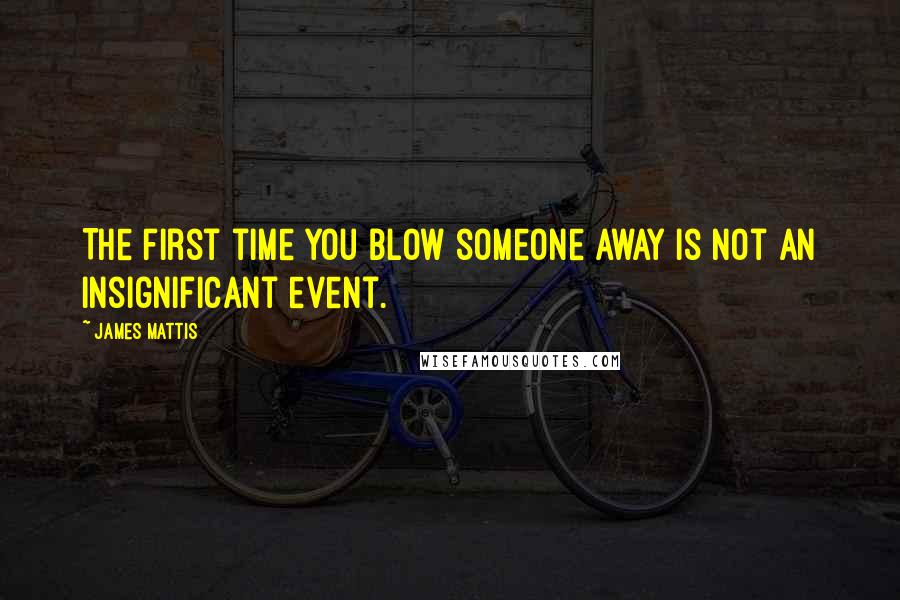 James Mattis Quotes: The first time you blow someone away is not an insignificant event.