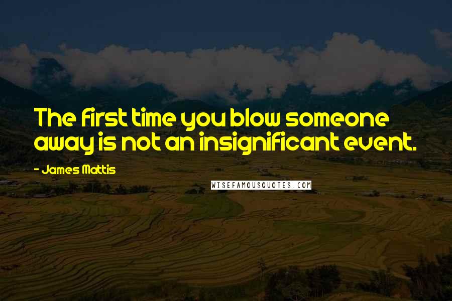 James Mattis Quotes: The first time you blow someone away is not an insignificant event.