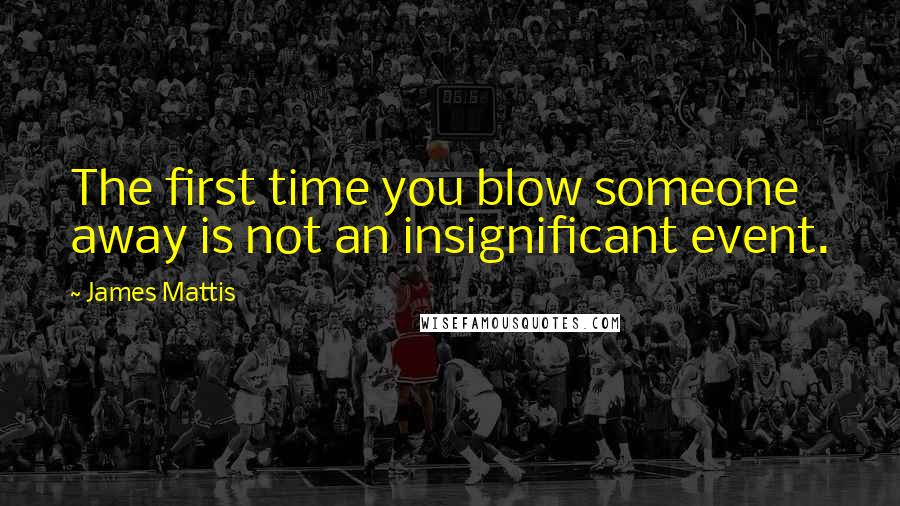 James Mattis Quotes: The first time you blow someone away is not an insignificant event.