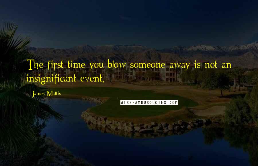 James Mattis Quotes: The first time you blow someone away is not an insignificant event.