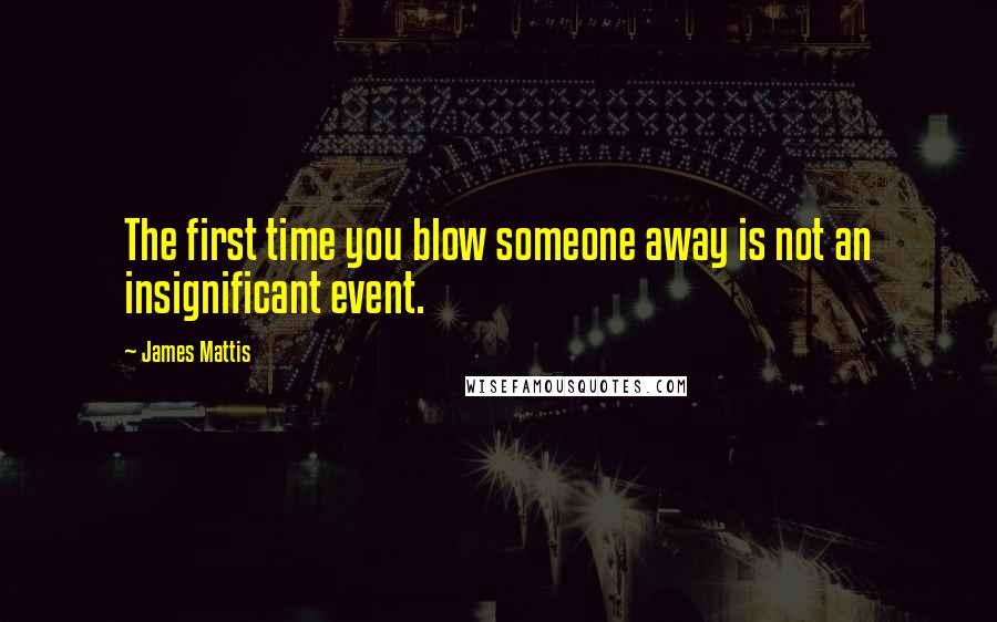 James Mattis Quotes: The first time you blow someone away is not an insignificant event.