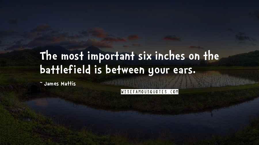 James Mattis Quotes: The most important six inches on the battlefield is between your ears.