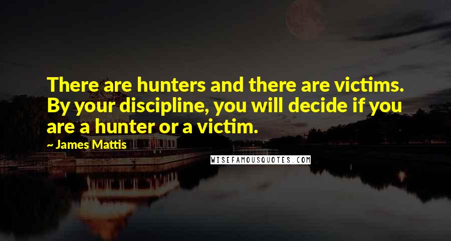 James Mattis Quotes: There are hunters and there are victims. By your discipline, you will decide if you are a hunter or a victim.