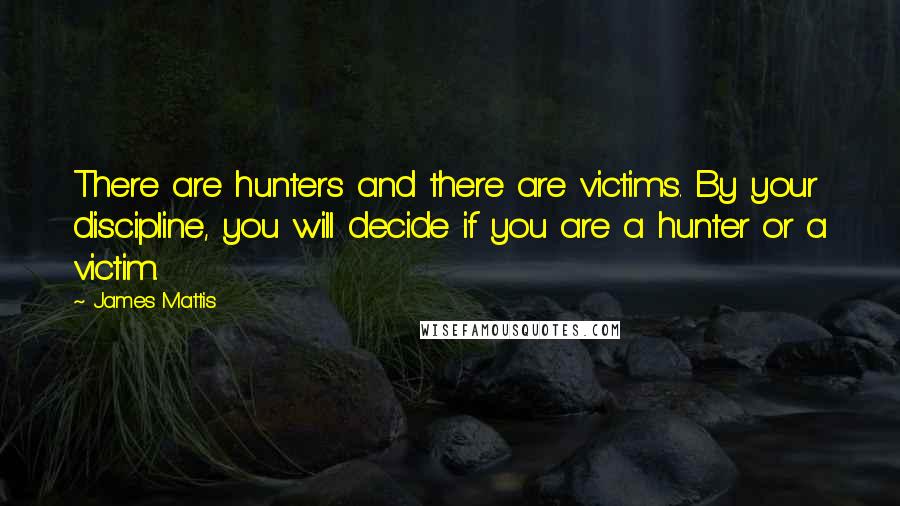 James Mattis Quotes: There are hunters and there are victims. By your discipline, you will decide if you are a hunter or a victim.