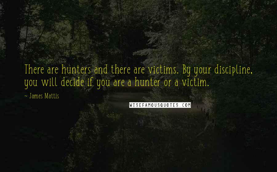 James Mattis Quotes: There are hunters and there are victims. By your discipline, you will decide if you are a hunter or a victim.