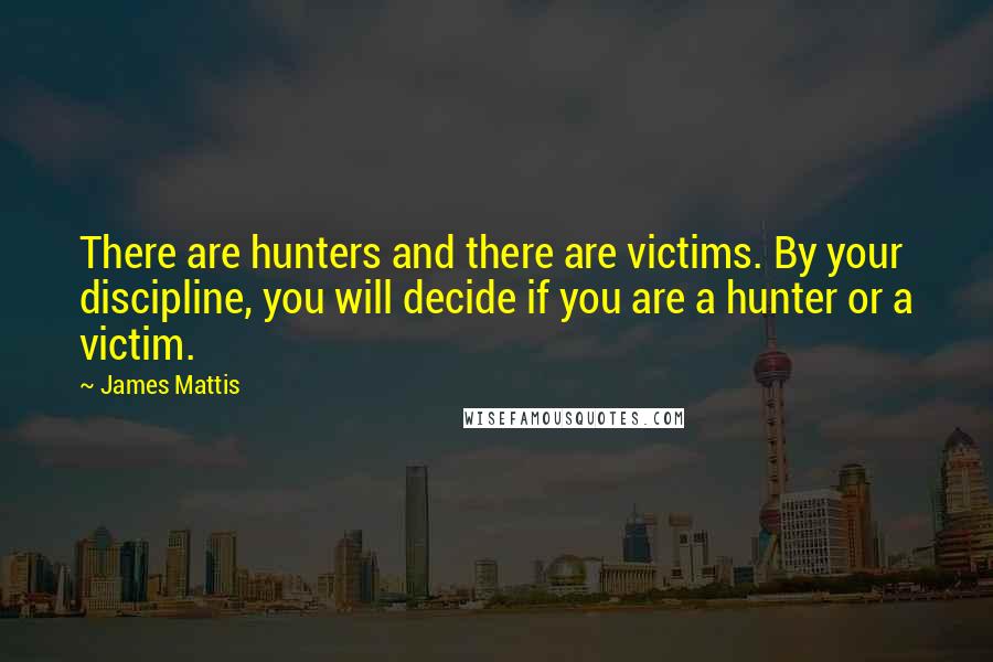 James Mattis Quotes: There are hunters and there are victims. By your discipline, you will decide if you are a hunter or a victim.