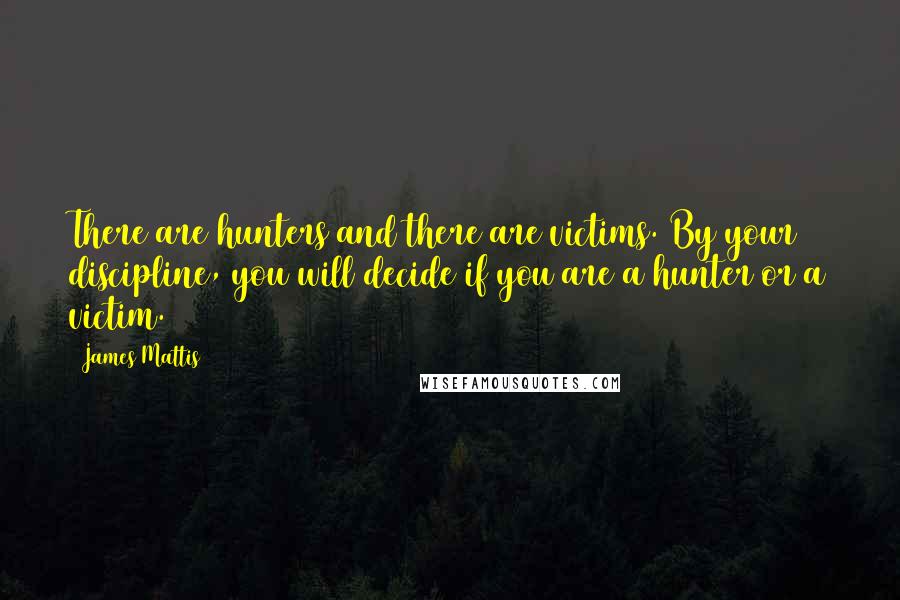 James Mattis Quotes: There are hunters and there are victims. By your discipline, you will decide if you are a hunter or a victim.