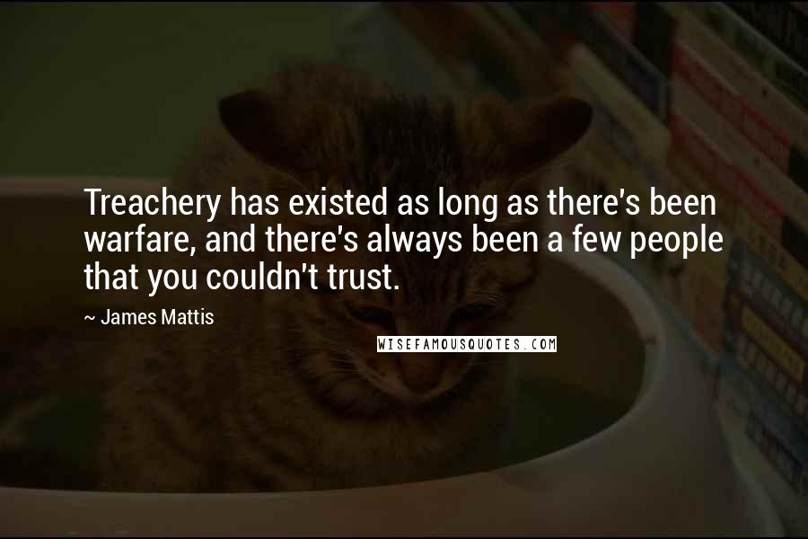 James Mattis Quotes: Treachery has existed as long as there's been warfare, and there's always been a few people that you couldn't trust.
