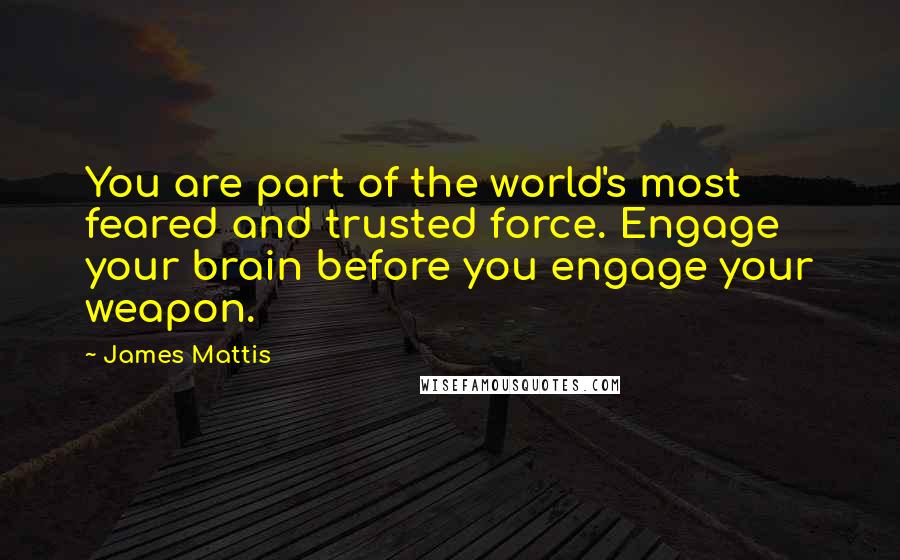 James Mattis Quotes: You are part of the world's most feared and trusted force. Engage your brain before you engage your weapon.