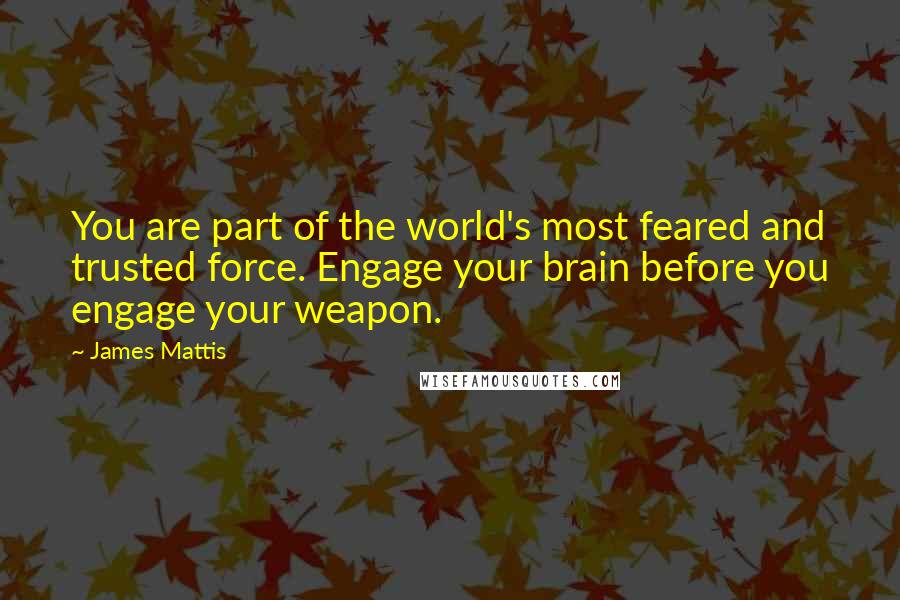 James Mattis Quotes: You are part of the world's most feared and trusted force. Engage your brain before you engage your weapon.