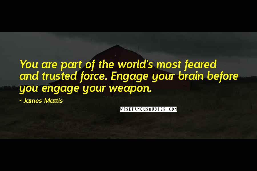 James Mattis Quotes: You are part of the world's most feared and trusted force. Engage your brain before you engage your weapon.