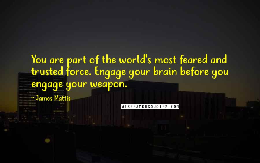 James Mattis Quotes: You are part of the world's most feared and trusted force. Engage your brain before you engage your weapon.